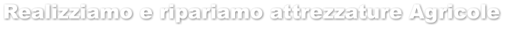 Realizziamo e ripariamo attrezzature Agricole