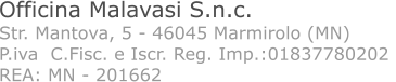 Officina Malavasi S.n.c. Str. Mantova, 5 - 46045 Marmirolo (MN) P.iva  C.Fisc. e Iscr. Reg. Imp.:01837780202  REA: MN - 201662